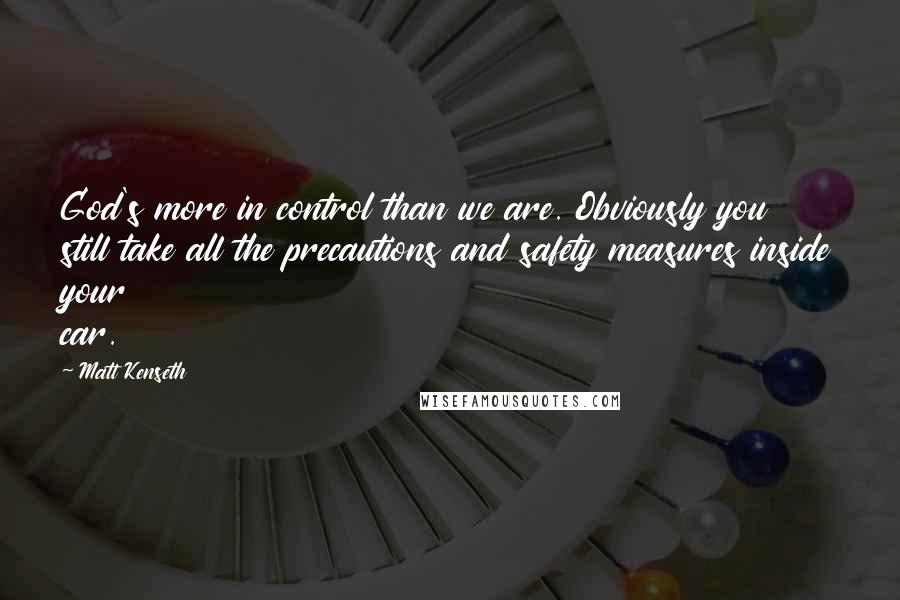 Matt Kenseth Quotes: God's more in control than we are. Obviously you still take all the precautions and safety measures inside your car.