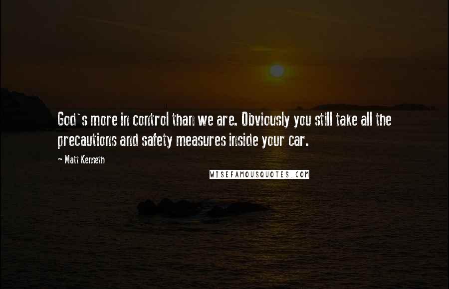 Matt Kenseth Quotes: God's more in control than we are. Obviously you still take all the precautions and safety measures inside your car.