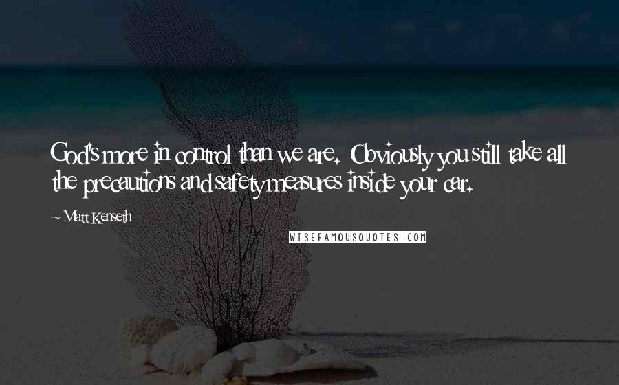 Matt Kenseth Quotes: God's more in control than we are. Obviously you still take all the precautions and safety measures inside your car.