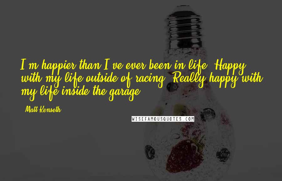 Matt Kenseth Quotes: I'm happier than I've ever been in life. Happy with my life outside of racing. Really happy with my life inside the garage.