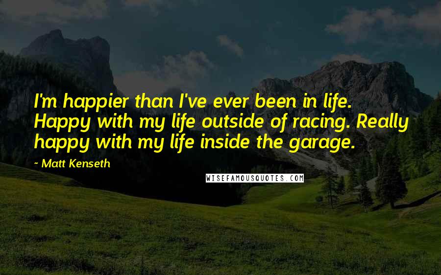 Matt Kenseth Quotes: I'm happier than I've ever been in life. Happy with my life outside of racing. Really happy with my life inside the garage.