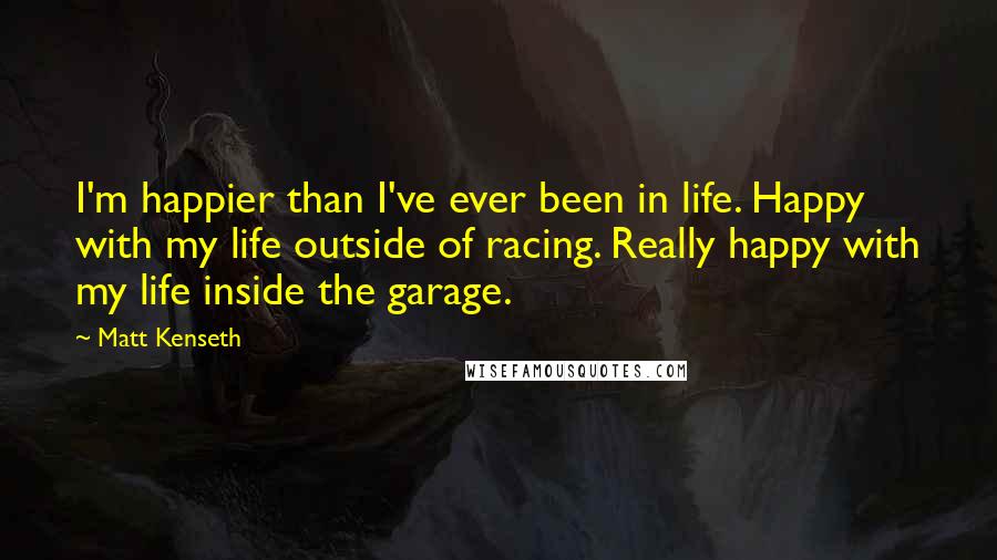 Matt Kenseth Quotes: I'm happier than I've ever been in life. Happy with my life outside of racing. Really happy with my life inside the garage.