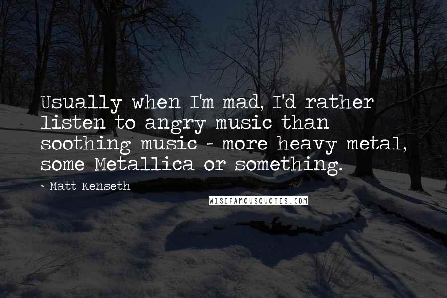 Matt Kenseth Quotes: Usually when I'm mad, I'd rather listen to angry music than soothing music - more heavy metal, some Metallica or something.