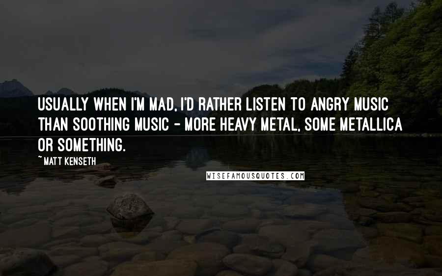 Matt Kenseth Quotes: Usually when I'm mad, I'd rather listen to angry music than soothing music - more heavy metal, some Metallica or something.