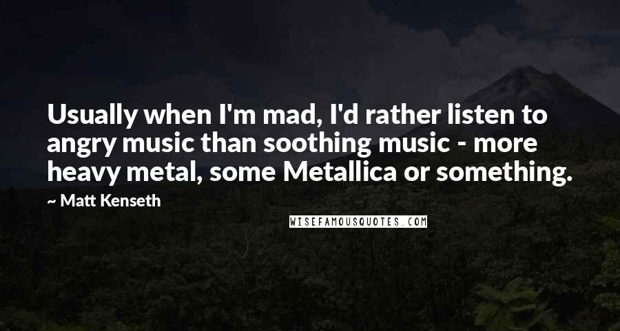 Matt Kenseth Quotes: Usually when I'm mad, I'd rather listen to angry music than soothing music - more heavy metal, some Metallica or something.