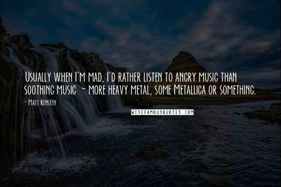 Matt Kenseth Quotes: Usually when I'm mad, I'd rather listen to angry music than soothing music - more heavy metal, some Metallica or something.
