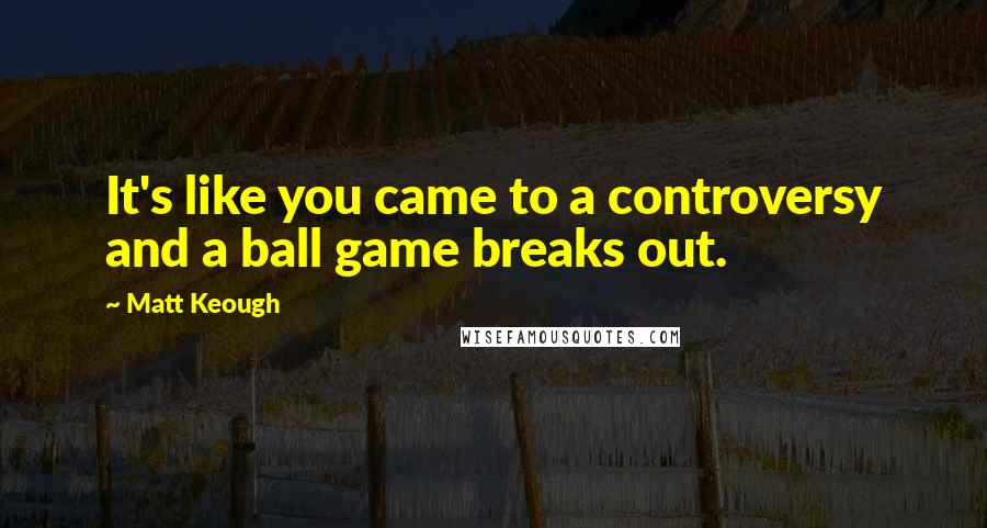Matt Keough Quotes: It's like you came to a controversy and a ball game breaks out.