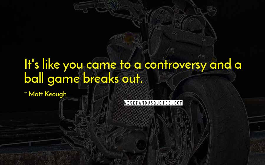 Matt Keough Quotes: It's like you came to a controversy and a ball game breaks out.