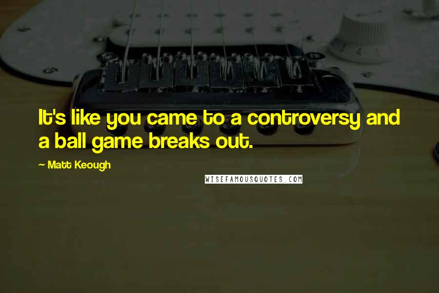 Matt Keough Quotes: It's like you came to a controversy and a ball game breaks out.