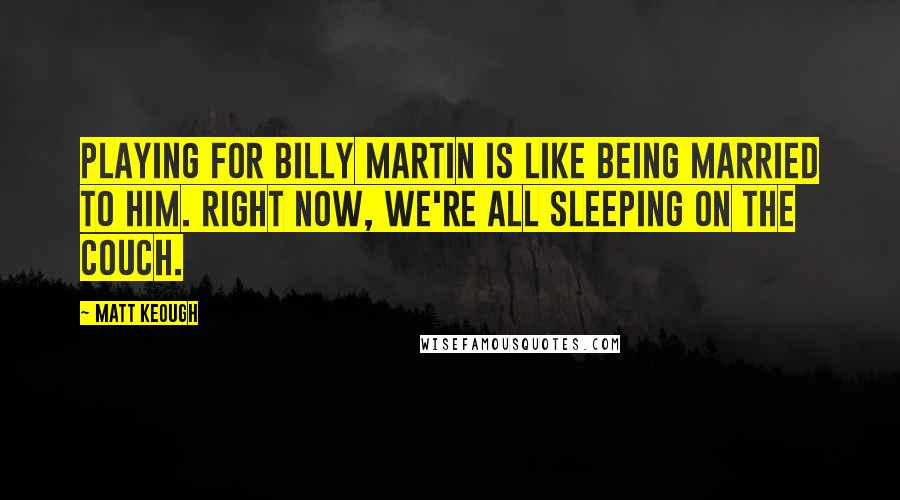 Matt Keough Quotes: Playing for Billy Martin is like being married to him. Right now, we're all sleeping on the couch.