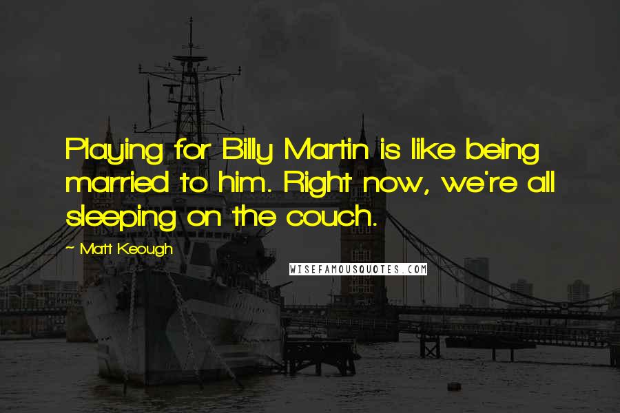 Matt Keough Quotes: Playing for Billy Martin is like being married to him. Right now, we're all sleeping on the couch.