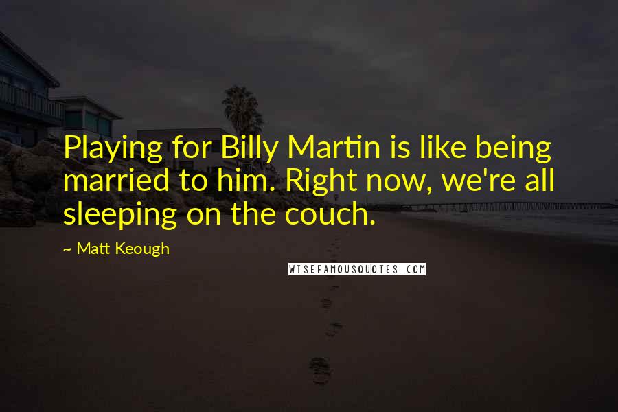 Matt Keough Quotes: Playing for Billy Martin is like being married to him. Right now, we're all sleeping on the couch.