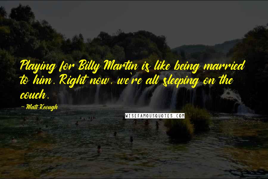 Matt Keough Quotes: Playing for Billy Martin is like being married to him. Right now, we're all sleeping on the couch.