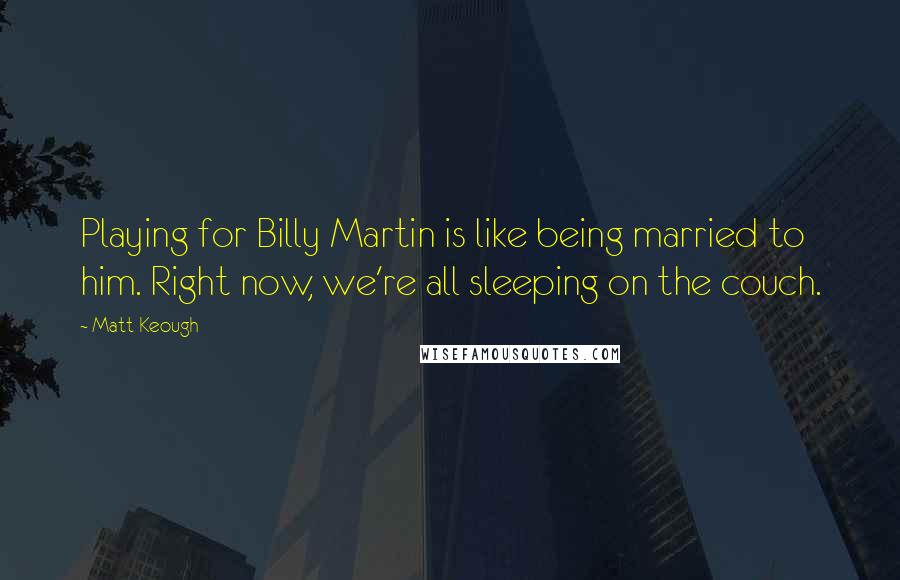 Matt Keough Quotes: Playing for Billy Martin is like being married to him. Right now, we're all sleeping on the couch.