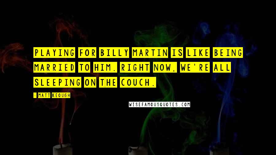 Matt Keough Quotes: Playing for Billy Martin is like being married to him. Right now, we're all sleeping on the couch.