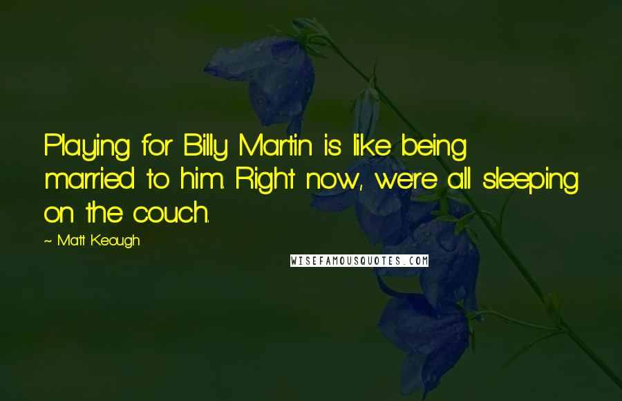 Matt Keough Quotes: Playing for Billy Martin is like being married to him. Right now, we're all sleeping on the couch.