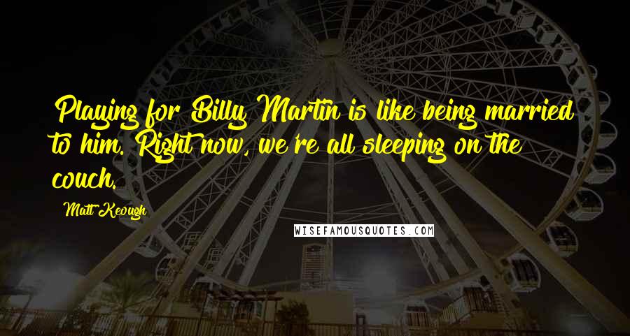 Matt Keough Quotes: Playing for Billy Martin is like being married to him. Right now, we're all sleeping on the couch.
