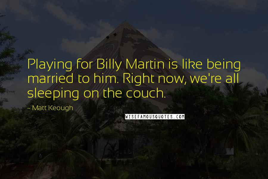 Matt Keough Quotes: Playing for Billy Martin is like being married to him. Right now, we're all sleeping on the couch.