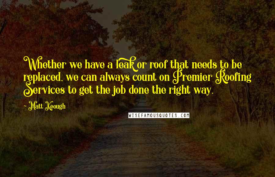 Matt Keough Quotes: Whether we have a leak or roof that needs to be replaced, we can always count on Premier Roofing Services to get the job done the right way.