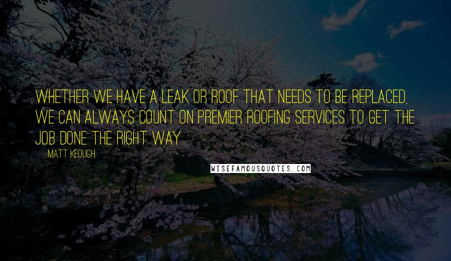 Matt Keough Quotes: Whether we have a leak or roof that needs to be replaced, we can always count on Premier Roofing Services to get the job done the right way.