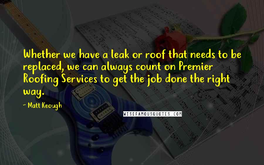 Matt Keough Quotes: Whether we have a leak or roof that needs to be replaced, we can always count on Premier Roofing Services to get the job done the right way.