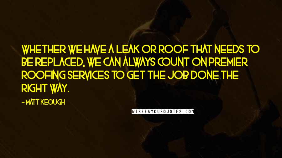 Matt Keough Quotes: Whether we have a leak or roof that needs to be replaced, we can always count on Premier Roofing Services to get the job done the right way.