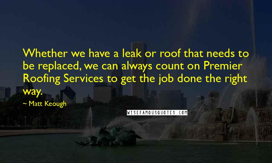 Matt Keough Quotes: Whether we have a leak or roof that needs to be replaced, we can always count on Premier Roofing Services to get the job done the right way.