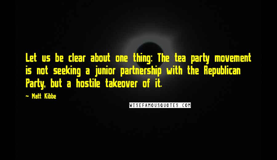 Matt Kibbe Quotes: Let us be clear about one thing: The tea party movement is not seeking a junior partnership with the Republican Party, but a hostile takeover of it.