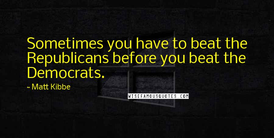 Matt Kibbe Quotes: Sometimes you have to beat the Republicans before you beat the Democrats.