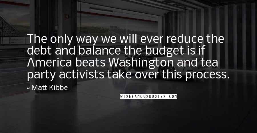 Matt Kibbe Quotes: The only way we will ever reduce the debt and balance the budget is if America beats Washington and tea party activists take over this process.