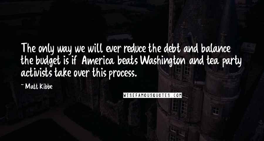 Matt Kibbe Quotes: The only way we will ever reduce the debt and balance the budget is if America beats Washington and tea party activists take over this process.