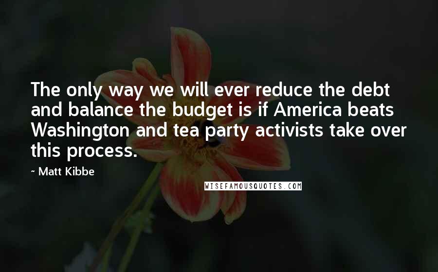 Matt Kibbe Quotes: The only way we will ever reduce the debt and balance the budget is if America beats Washington and tea party activists take over this process.