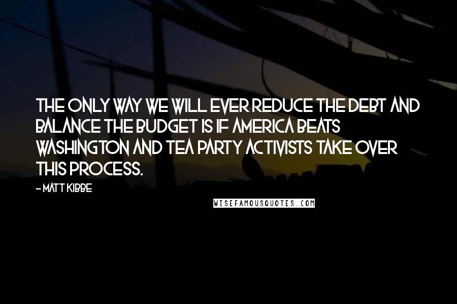 Matt Kibbe Quotes: The only way we will ever reduce the debt and balance the budget is if America beats Washington and tea party activists take over this process.