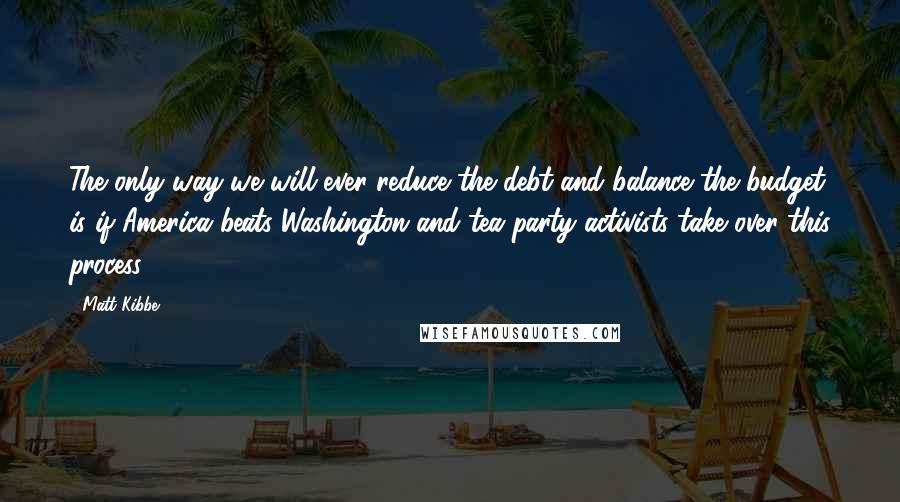 Matt Kibbe Quotes: The only way we will ever reduce the debt and balance the budget is if America beats Washington and tea party activists take over this process.