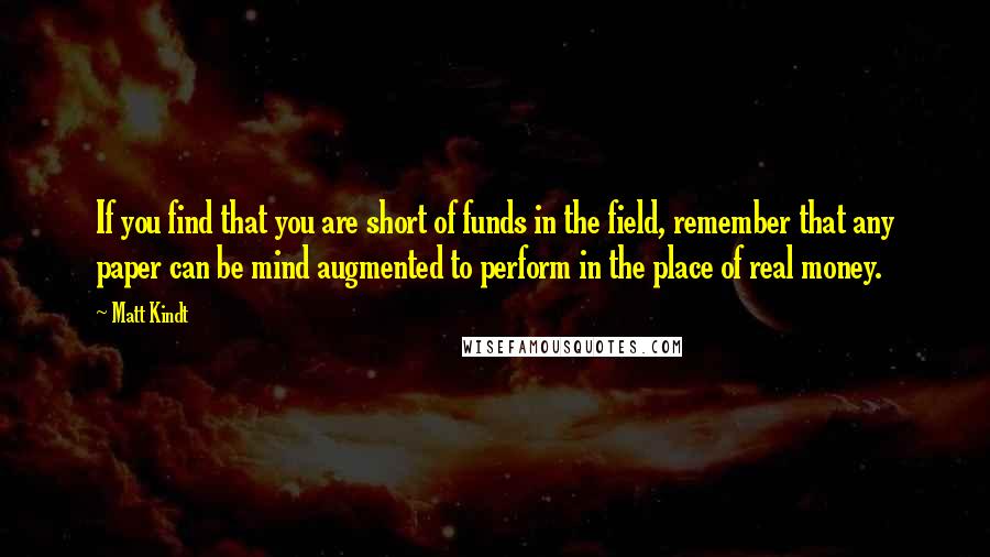 Matt Kindt Quotes: If you find that you are short of funds in the field, remember that any paper can be mind augmented to perform in the place of real money.