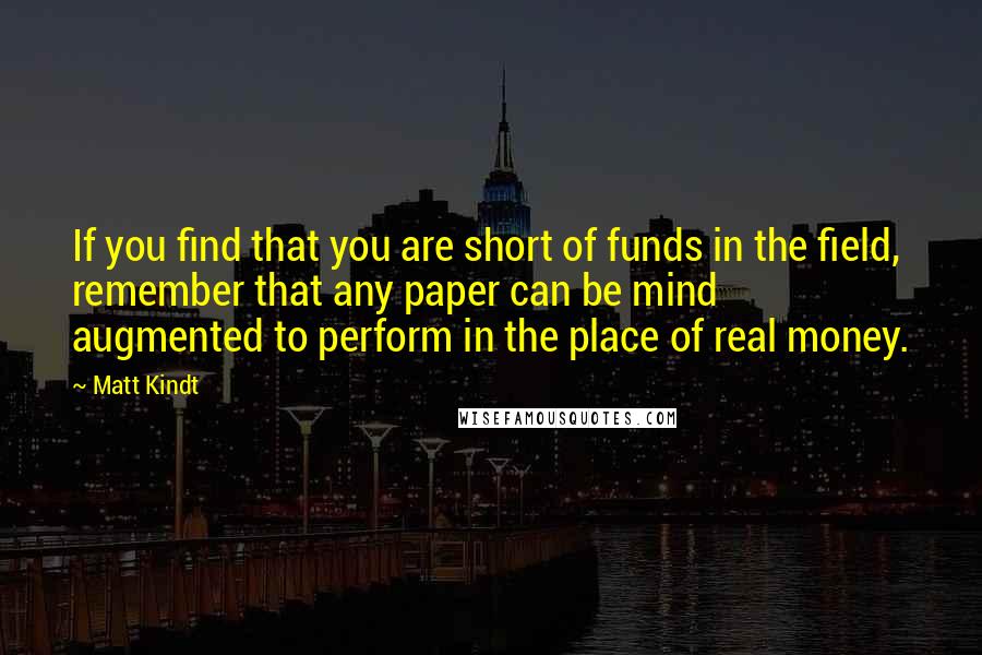 Matt Kindt Quotes: If you find that you are short of funds in the field, remember that any paper can be mind augmented to perform in the place of real money.