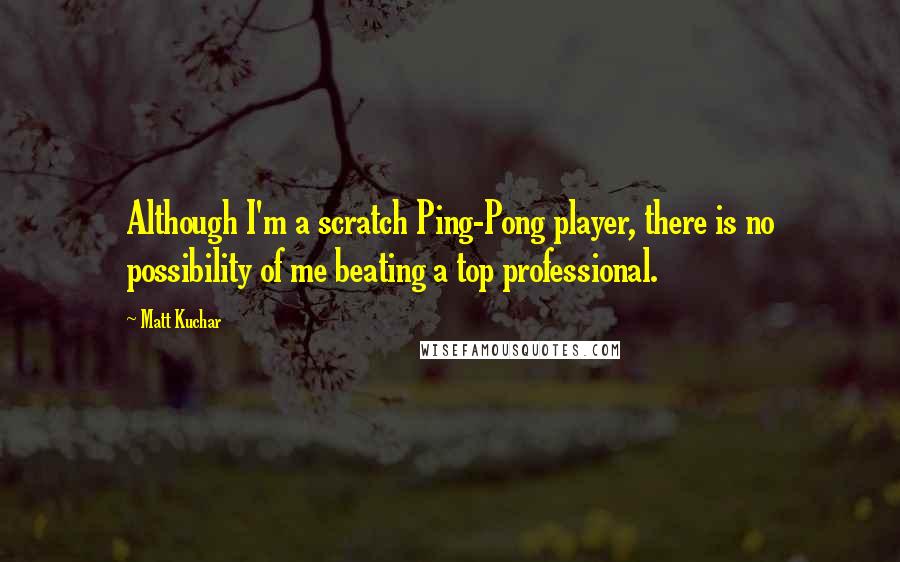 Matt Kuchar Quotes: Although I'm a scratch Ping-Pong player, there is no possibility of me beating a top professional.