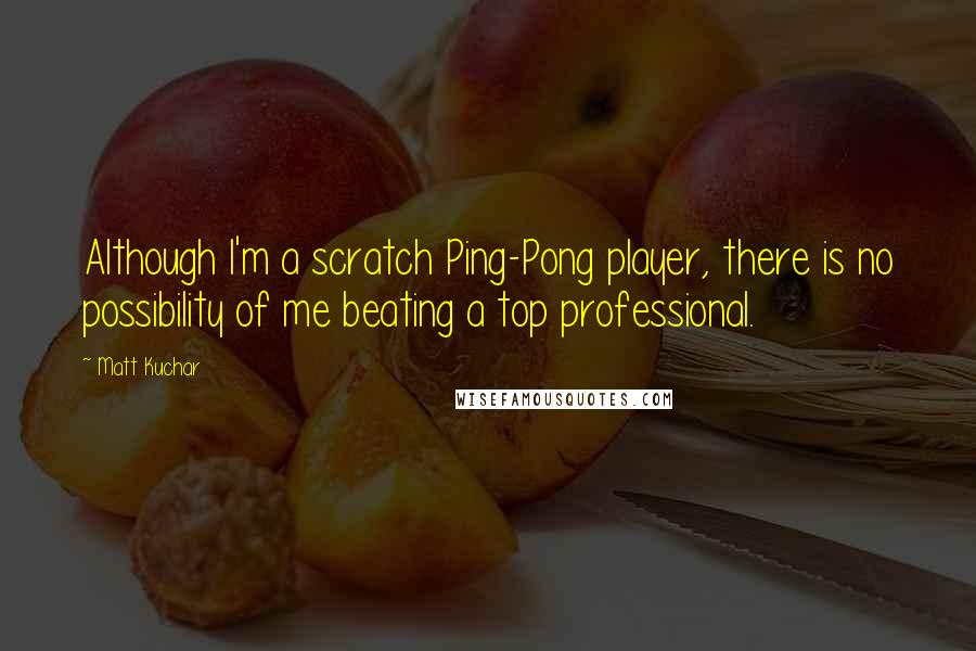 Matt Kuchar Quotes: Although I'm a scratch Ping-Pong player, there is no possibility of me beating a top professional.