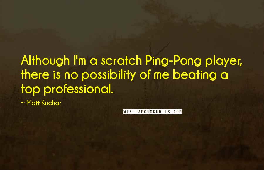 Matt Kuchar Quotes: Although I'm a scratch Ping-Pong player, there is no possibility of me beating a top professional.