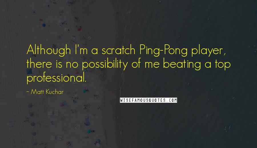 Matt Kuchar Quotes: Although I'm a scratch Ping-Pong player, there is no possibility of me beating a top professional.