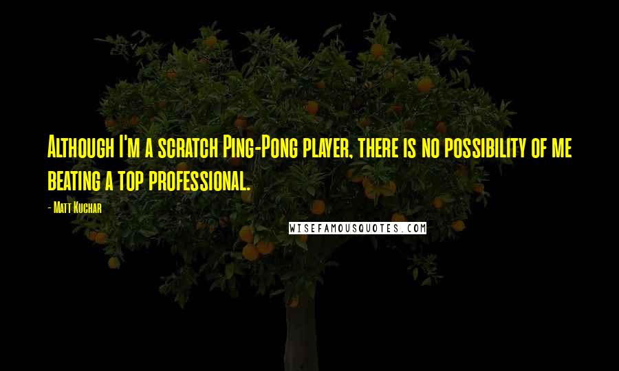 Matt Kuchar Quotes: Although I'm a scratch Ping-Pong player, there is no possibility of me beating a top professional.