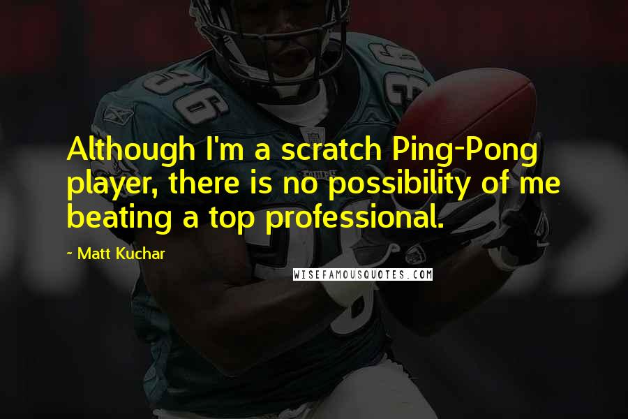 Matt Kuchar Quotes: Although I'm a scratch Ping-Pong player, there is no possibility of me beating a top professional.