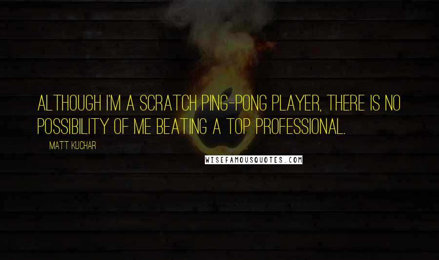 Matt Kuchar Quotes: Although I'm a scratch Ping-Pong player, there is no possibility of me beating a top professional.