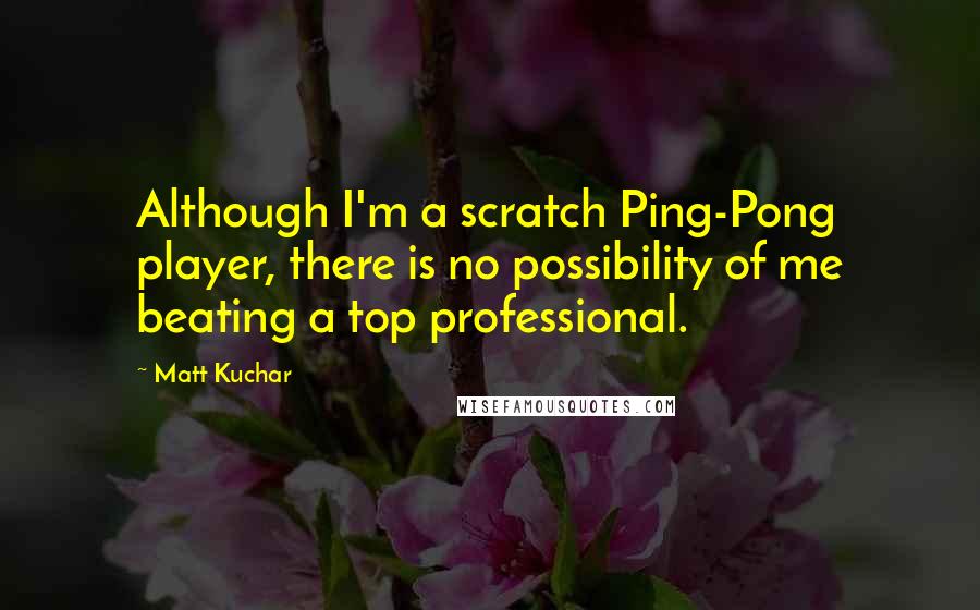 Matt Kuchar Quotes: Although I'm a scratch Ping-Pong player, there is no possibility of me beating a top professional.