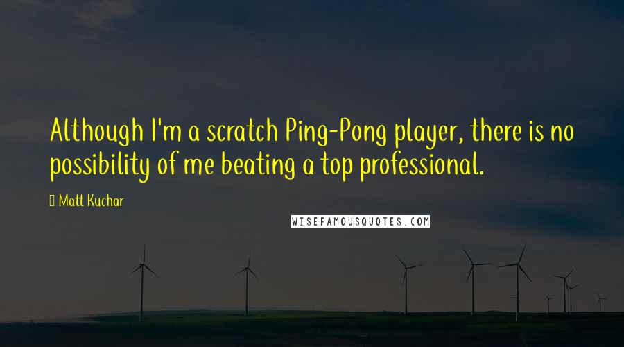 Matt Kuchar Quotes: Although I'm a scratch Ping-Pong player, there is no possibility of me beating a top professional.