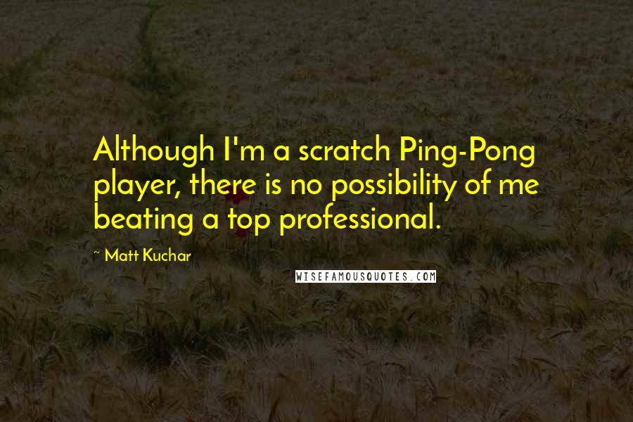 Matt Kuchar Quotes: Although I'm a scratch Ping-Pong player, there is no possibility of me beating a top professional.