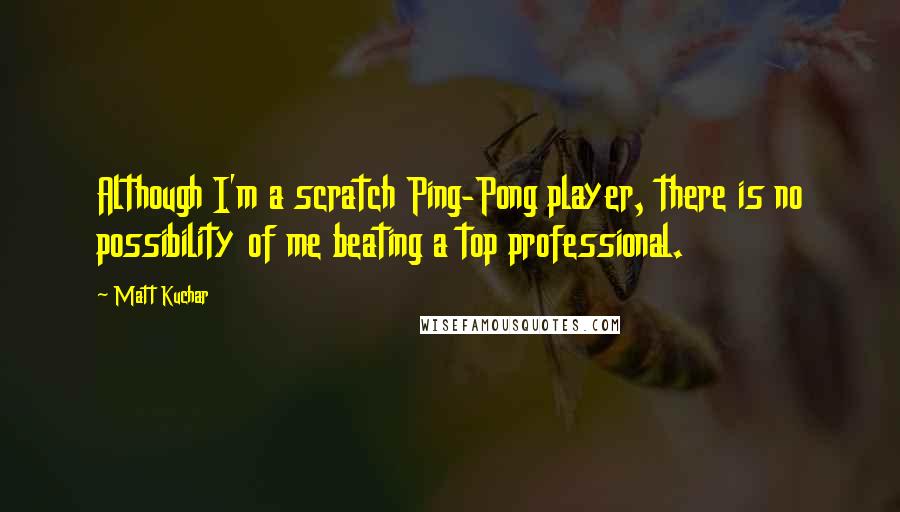 Matt Kuchar Quotes: Although I'm a scratch Ping-Pong player, there is no possibility of me beating a top professional.