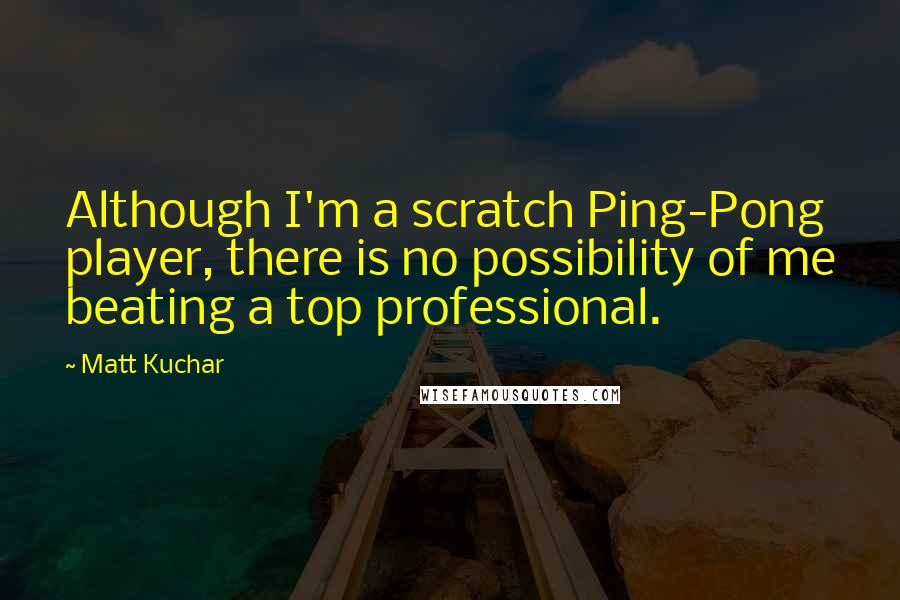 Matt Kuchar Quotes: Although I'm a scratch Ping-Pong player, there is no possibility of me beating a top professional.