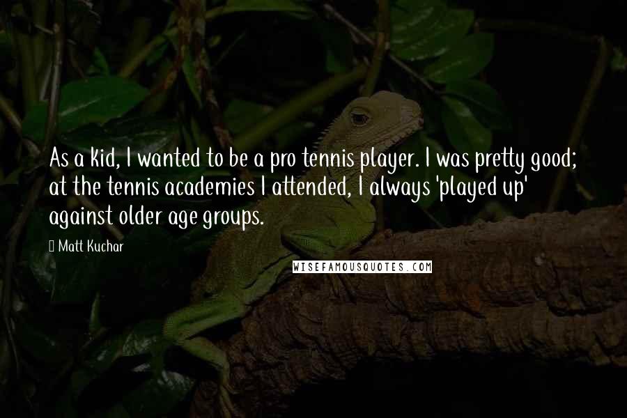 Matt Kuchar Quotes: As a kid, I wanted to be a pro tennis player. I was pretty good; at the tennis academies I attended, I always 'played up' against older age groups.