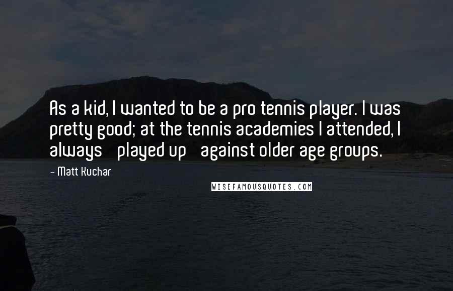 Matt Kuchar Quotes: As a kid, I wanted to be a pro tennis player. I was pretty good; at the tennis academies I attended, I always 'played up' against older age groups.